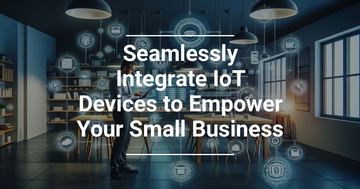 Seamlessly Integrate IoT Devices to Empower Your Small Business